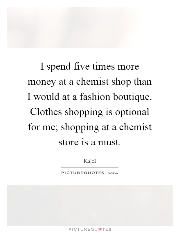 I spend five times more money at a chemist shop than I would at a fashion boutique. Clothes shopping is optional for me; shopping at a chemist store is a must Picture Quote #1