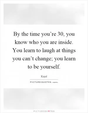 By the time you’re 30, you know who you are inside. You learn to laugh at things you can’t change; you learn to be yourself Picture Quote #1