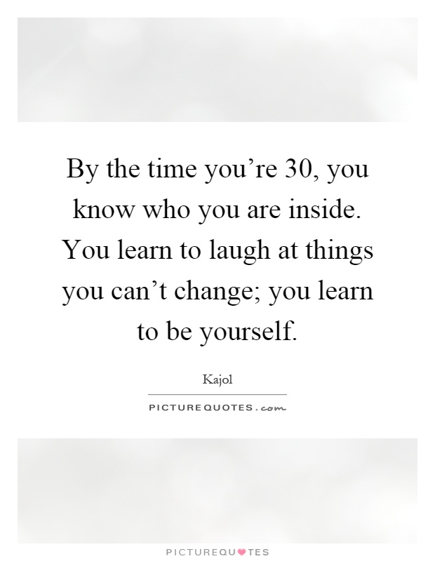 By the time you're 30, you know who you are inside. You learn to laugh at things you can't change; you learn to be yourself Picture Quote #1