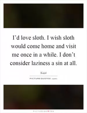 I’d love sloth. I wish sloth would come home and visit me once in a while. I don’t consider laziness a sin at all Picture Quote #1