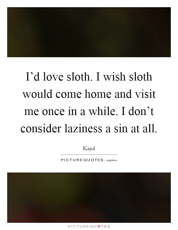 I'd love sloth. I wish sloth would come home and visit me once in a while. I don't consider laziness a sin at all Picture Quote #1
