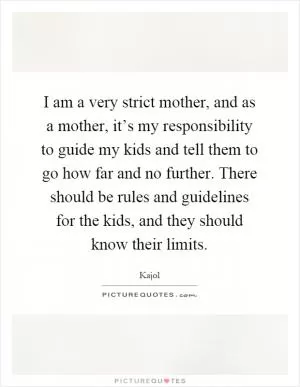 I am a very strict mother, and as a mother, it’s my responsibility to guide my kids and tell them to go how far and no further. There should be rules and guidelines for the kids, and they should know their limits Picture Quote #1
