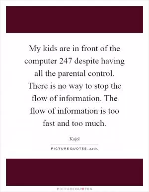 My kids are in front of the computer 247 despite having all the parental control. There is no way to stop the flow of information. The flow of information is too fast and too much Picture Quote #1