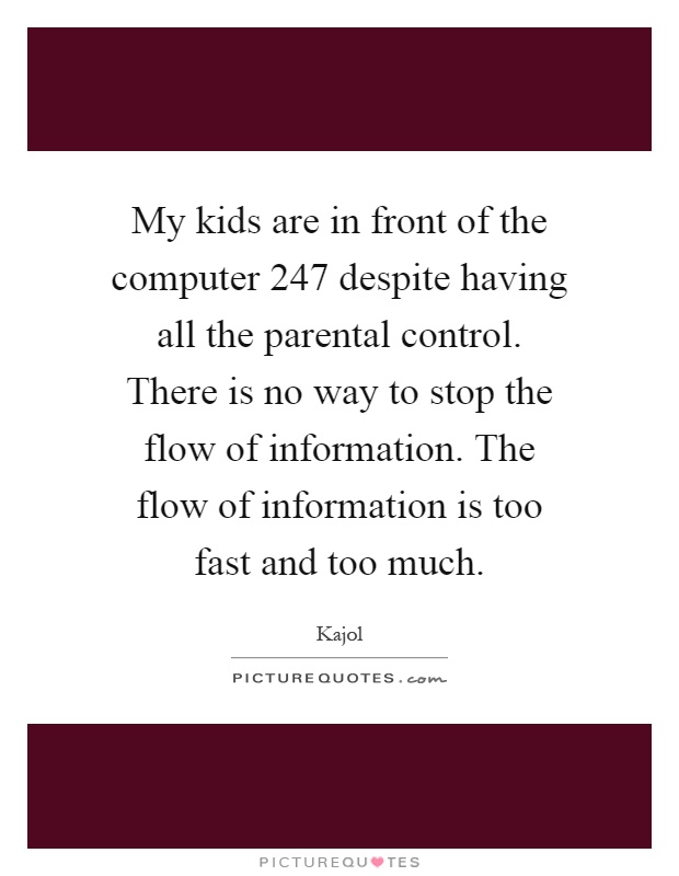 My kids are in front of the computer 247 despite having all the parental control. There is no way to stop the flow of information. The flow of information is too fast and too much Picture Quote #1