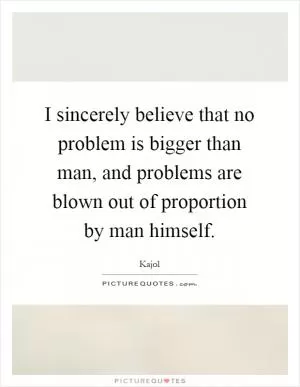 I sincerely believe that no problem is bigger than man, and problems are blown out of proportion by man himself Picture Quote #1