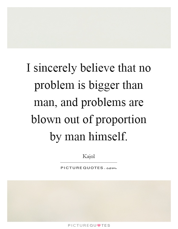 I sincerely believe that no problem is bigger than man, and problems are blown out of proportion by man himself Picture Quote #1