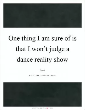 One thing I am sure of is that I won’t judge a dance reality show Picture Quote #1