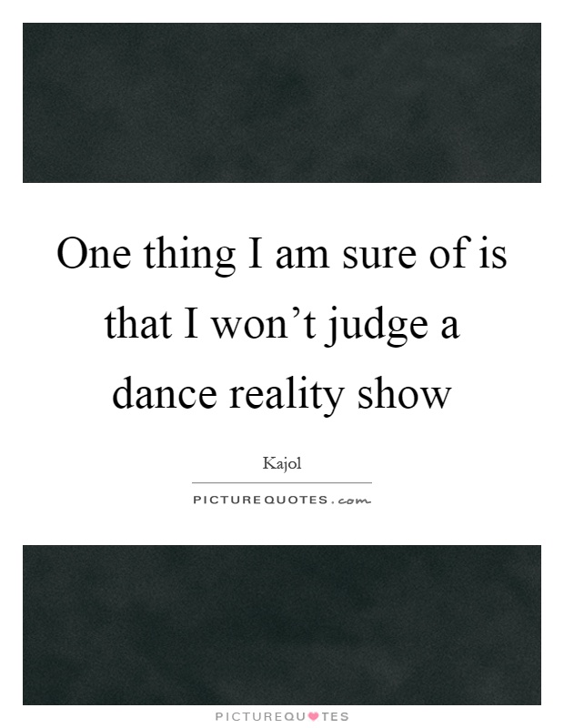 One thing I am sure of is that I won't judge a dance reality show Picture Quote #1