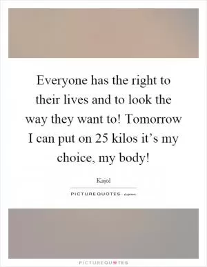 Everyone has the right to their lives and to look the way they want to! Tomorrow I can put on 25 kilos it’s my choice, my body! Picture Quote #1