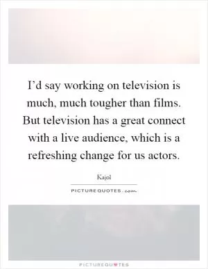 I’d say working on television is much, much tougher than films. But television has a great connect with a live audience, which is a refreshing change for us actors Picture Quote #1