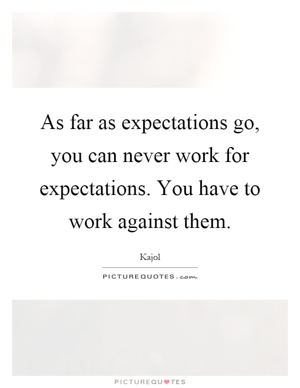 As far as expectations go, you can never work for expectations. You have to work against them Picture Quote #1