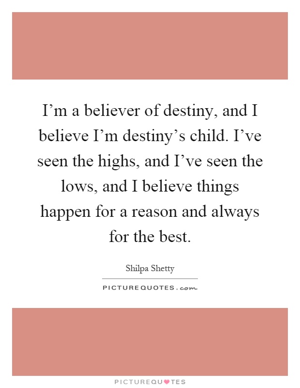 I'm a believer of destiny, and I believe I'm destiny's child. I've seen the highs, and I've seen the lows, and I believe things happen for a reason and always for the best Picture Quote #1