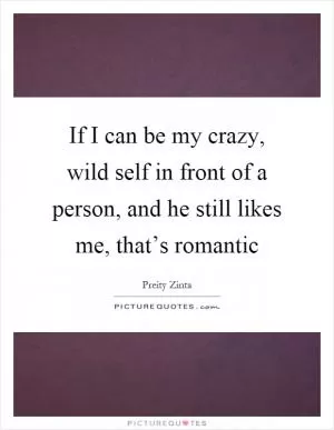 If I can be my crazy, wild self in front of a person, and he still likes me, that’s romantic Picture Quote #1
