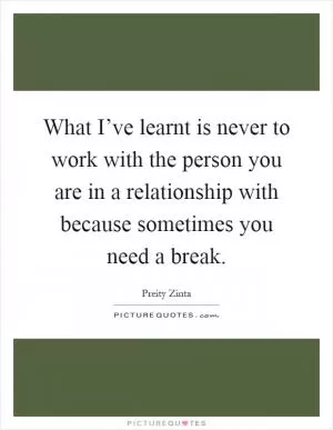 What I’ve learnt is never to work with the person you are in a relationship with because sometimes you need a break Picture Quote #1
