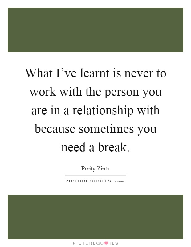 What I've learnt is never to work with the person you are in a relationship with because sometimes you need a break Picture Quote #1