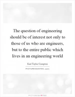 The question of engineering should be of interest not only to those of us who are engineers, but to the entire public which lives in an engineering world Picture Quote #1