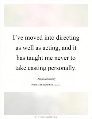 I’ve moved into directing as well as acting, and it has taught me never to take casting personally Picture Quote #1