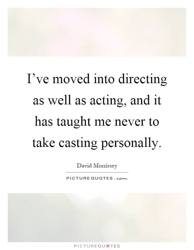 I've moved into directing as well as acting, and it has taught me never to take casting personally Picture Quote #1