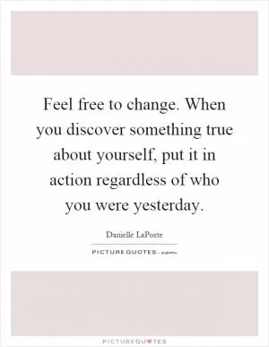 Feel free to change. When you discover something true about yourself, put it in action regardless of who you were yesterday Picture Quote #1