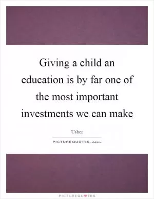 Giving a child an education is by far one of the most important investments we can make Picture Quote #1