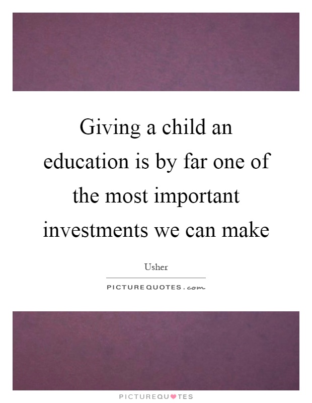 Giving a child an education is by far one of the most important investments we can make Picture Quote #1