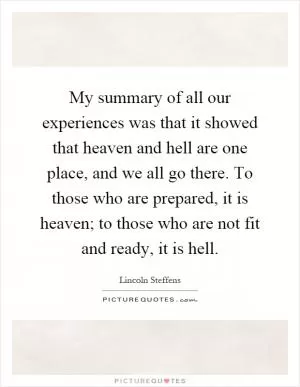 My summary of all our experiences was that it showed that heaven and hell are one place, and we all go there. To those who are prepared, it is heaven; to those who are not fit and ready, it is hell Picture Quote #1