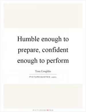 Humble enough to prepare, confident enough to perform Picture Quote #1