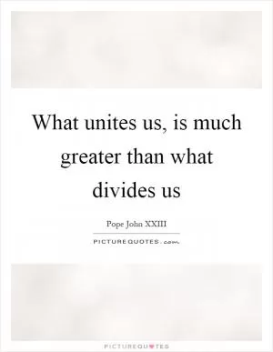 What unites us, is much greater than what divides us Picture Quote #1