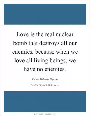 Love is the real nuclear bomb that destroys all our enemies, because when we love all living beings, we have no enemies Picture Quote #1