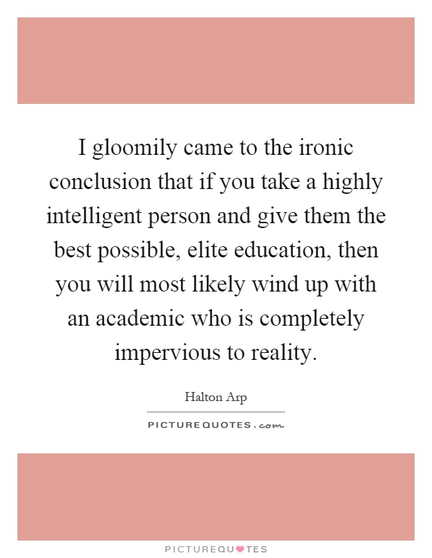 I gloomily came to the ironic conclusion that if you take a highly intelligent person and give them the best possible, elite education, then you will most likely wind up with an academic who is completely impervious to reality Picture Quote #1