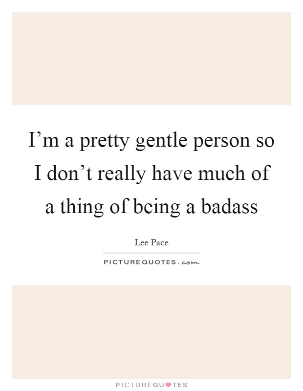 I'm a pretty gentle person so I don't really have much of a thing of being a badass Picture Quote #1