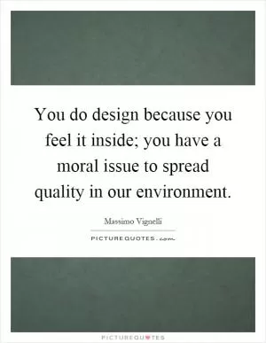 You do design because you feel it inside; you have a moral issue to spread quality in our environment Picture Quote #1