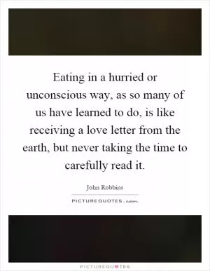 Eating in a hurried or unconscious way, as so many of us have learned to do, is like receiving a love letter from the earth, but never taking the time to carefully read it Picture Quote #1