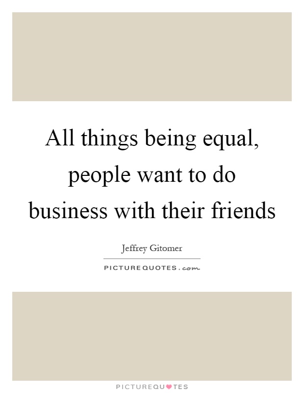 All things being equal, people want to do business with their friends Picture Quote #1