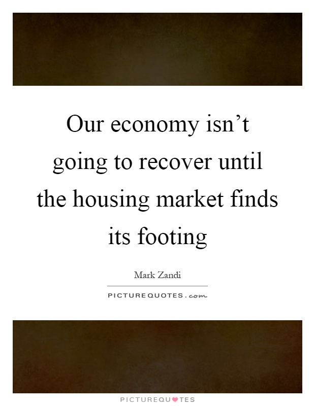 Our economy isn't going to recover until the housing market finds its footing Picture Quote #1