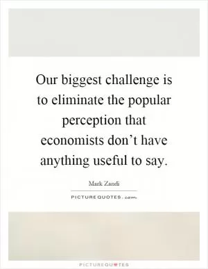 Our biggest challenge is to eliminate the popular perception that economists don’t have anything useful to say Picture Quote #1