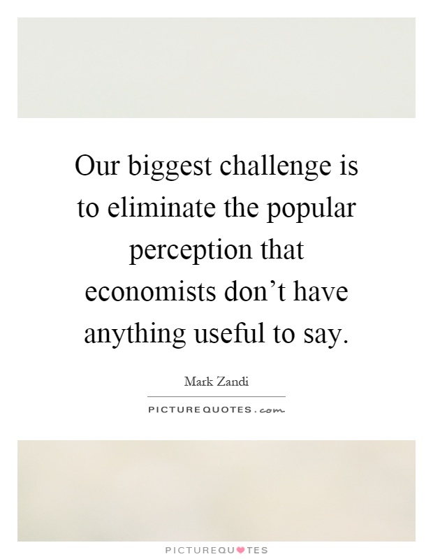 Our biggest challenge is to eliminate the popular perception that economists don't have anything useful to say Picture Quote #1