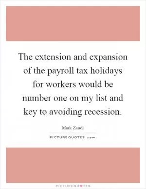 The extension and expansion of the payroll tax holidays for workers would be number one on my list and key to avoiding recession Picture Quote #1