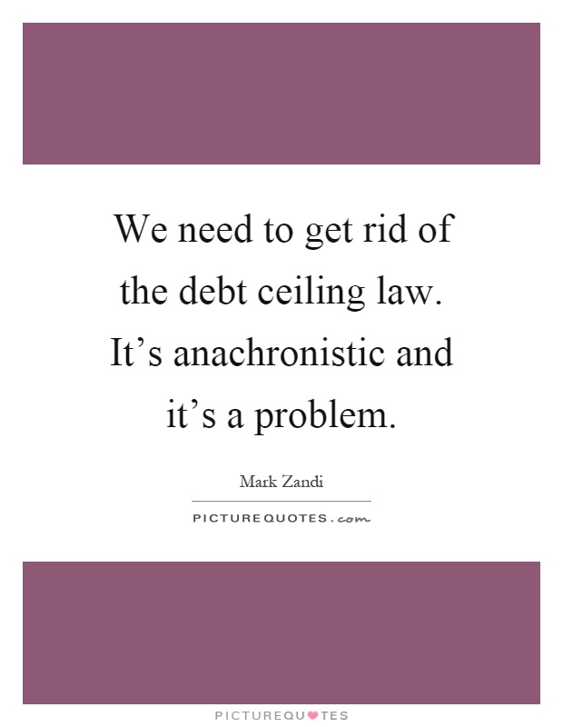We need to get rid of the debt ceiling law. It's anachronistic and it's a problem Picture Quote #1
