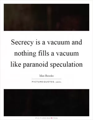 Secrecy is a vacuum and nothing fills a vacuum like paranoid speculation Picture Quote #1