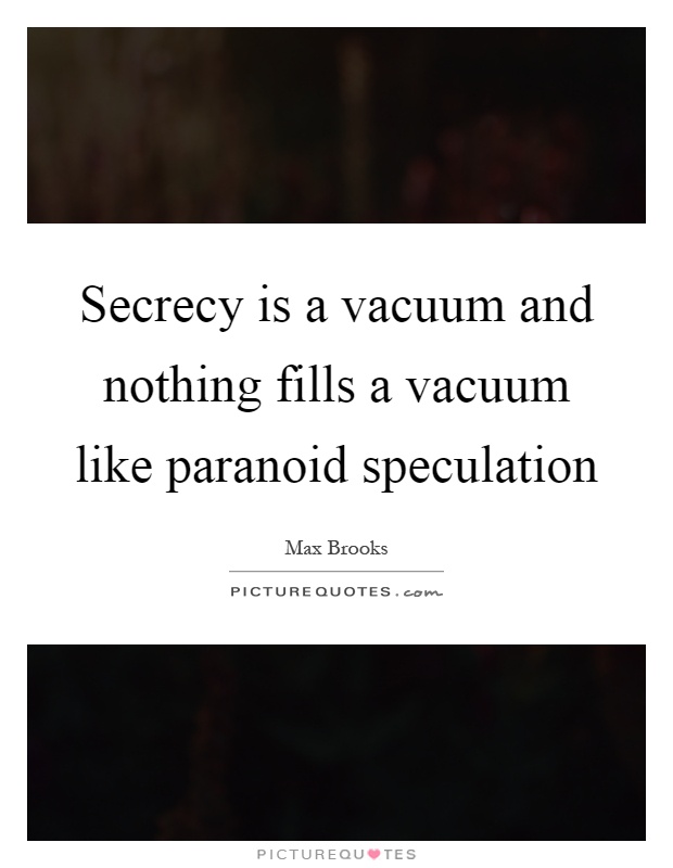 Secrecy is a vacuum and nothing fills a vacuum like paranoid speculation Picture Quote #1