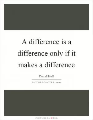 A difference is a difference only if it makes a difference Picture Quote #1