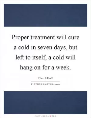 Proper treatment will cure a cold in seven days, but left to itself, a cold will hang on for a week Picture Quote #1