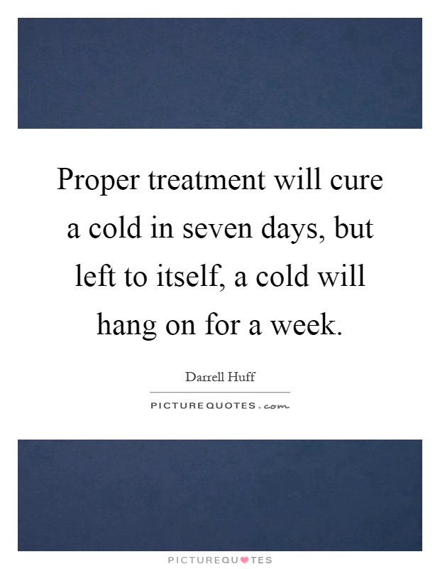 Proper treatment will cure a cold in seven days, but left to itself, a cold will hang on for a week Picture Quote #1