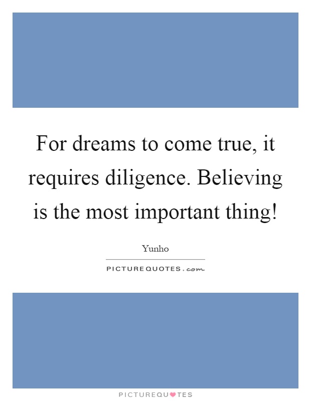 For dreams to come true, it requires diligence. Believing is the most important thing! Picture Quote #1