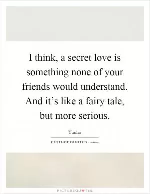 I think, a secret love is something none of your friends would understand. And it’s like a fairy tale, but more serious Picture Quote #1