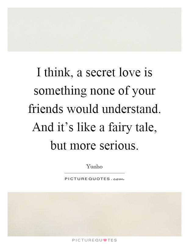 I think, a secret love is something none of your friends would understand. And it's like a fairy tale, but more serious Picture Quote #1