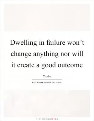 Dwelling in failure won’t change anything nor will it create a good outcome Picture Quote #1