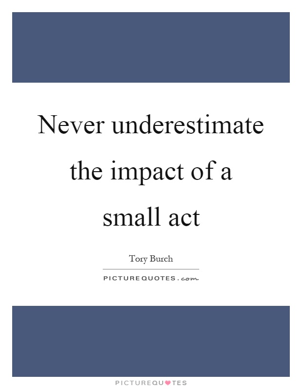 Never underestimate the impact of a small act Picture Quote #1