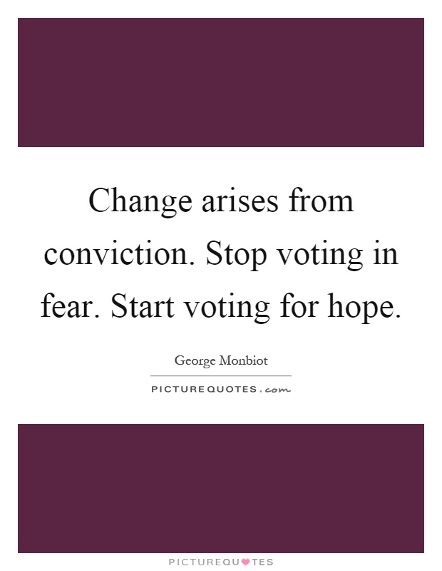 Change arises from conviction. Stop voting in fear. Start voting for hope Picture Quote #1